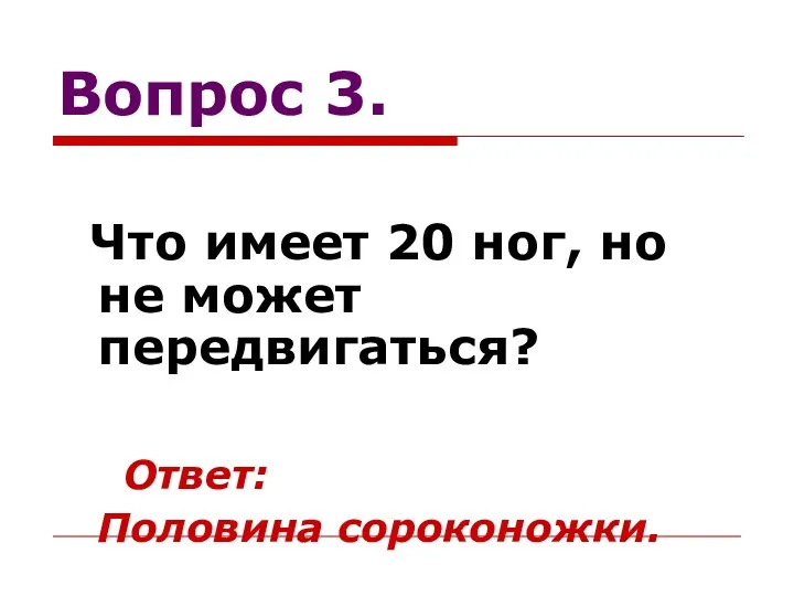 Вопрос 3. Что имеет 20 ног, но не может передвигаться? Ответ: Половина сороконожки.