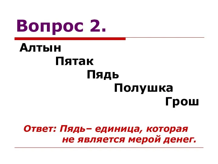 Вопрос 2. Алтын Пятак Пядь Полушка Грош Ответ: Пядь– единица, которая не является мерой денег.