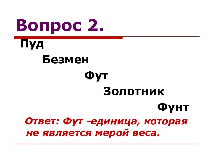 Вопрос 2. Пуд Безмен Фут Золотник Фунт Ответ: Фут -единица, которая не является мерой веса.