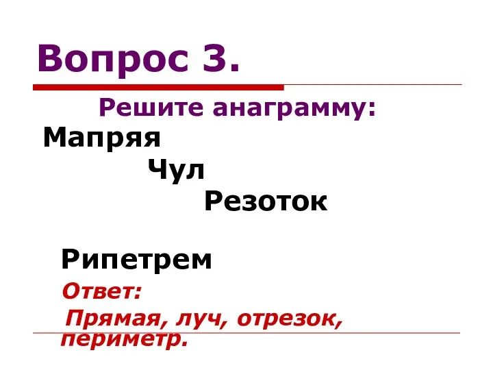 Вопрос 3. Решите анаграмму: Мапряя Чул Резоток Рипетрем Ответ: Прямая, луч, отрезок, периметр.