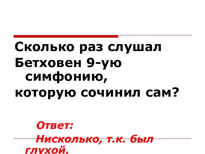 Сколько раз слушал Бетховен 9-ую симфонию, которую сочинил сам? Ответ: Нисколько, т.к. был глухой.