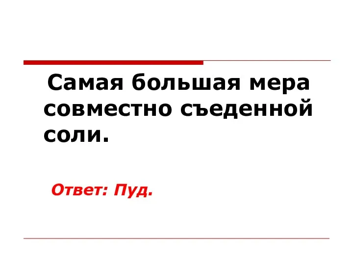 Самая большая мера совместно съеденной соли. Ответ: Пуд.