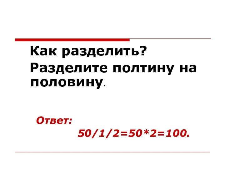 Как разделить? Разделите полтину на половину. Ответ: 50/1/2=50*2=100.