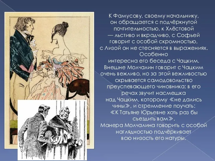 К Фамусову, своему начальнику, он обращается с подчёркнутой почтительностью, к