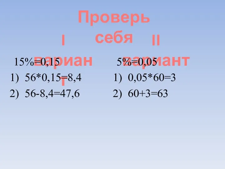 Проверь себя I вариант II вариант 15%=0,15 56*0,15=8,4 56-8,4=47,6 5%=0,05 0,05*60=3 60+3=63