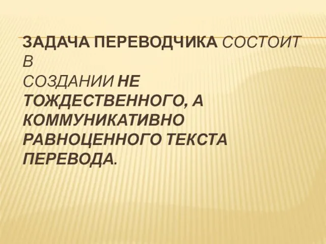 ЗАДАЧА ПЕРЕВОДЧИКА СОСТОИТ В СОЗДАНИИ НЕ ТОЖДЕСТВЕННОГО, А КОММУНИКАТИВНО РАВНОЦЕННОГО ТЕКСТА ПЕРЕВОДА.