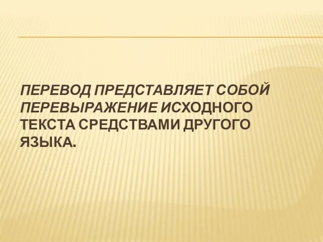 ПЕРЕВОД ПРЕДСТАВЛЯЕТ СОБОЙ ПЕРЕВЫРАЖЕНИЕ ИСХОДНОГО ТЕКСТА СРЕДСТВАМИ ДРУГОГО ЯЗЫКА.