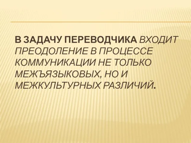 В ЗАДАЧУ ПЕРЕВОДЧИКА ВХОДИТ ПРЕОДОЛЕНИЕ В ПРОЦЕССЕ КОММУНИКАЦИИ НЕ ТОЛЬКО МЕЖЪЯЗЫКОВЫХ, НО И МЕЖКУЛЬТУРНЫХ РАЗЛИЧИЙ.