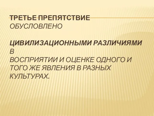 ТРЕТЬЕ ПРЕПЯТСТВИЕ ОБУСЛОВЛЕНО ЦИВИЛИЗАЦИОННЫМИ РАЗЛИЧИЯМИ В ВОСПРИЯТИИ И ОЦЕНКЕ ОДНОГО