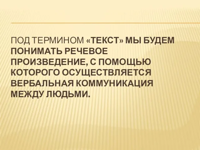 ПОД ТЕРМИНОМ «ТЕКСТ» МЫ БУДЕМ ПОНИМАТЬ РЕЧЕВОЕ ПРОИЗВЕДЕНИЕ, С ПОМОЩЬЮ КОТОРОГО ОСУЩЕСТВЛЯЕТСЯ ВЕРБАЛЬНАЯ КОММУНИКАЦИЯ МЕЖДУ ЛЮДЬМИ.