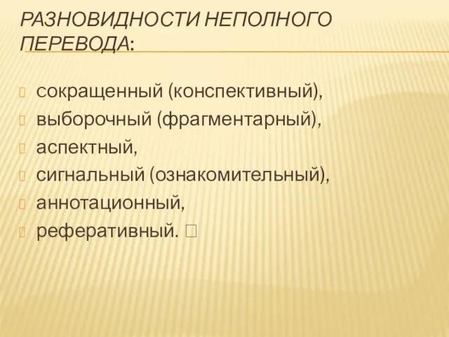 РАЗНОВИДНОСТИ НЕПОЛНОГО ПЕРЕВОДА: cокращенный (конспективный), выборочный (фрагментарный), аспектный, сигнальный (ознакомительный), аннотационный, реферативный. 