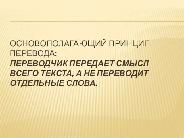 ОСНОВОПОЛАГАЮЩИЙ ПРИНЦИП ПЕРЕВОДА: ПЕРЕВОДЧИК ПЕРЕДАЕТ СМЫСЛ ВСЕГО ТЕКСТА, А НЕ ПЕРЕВОДИТ ОТДЕЛЬНЫЕ СЛОВА.