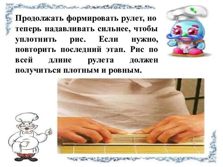 Продолжать формировать рулет, но теперь надавливать сильнее, чтобы уплотнить рис.