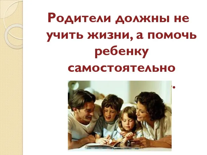 Родители должны не учить жизни, а помочь ребенку самостоятельно научиться жить.