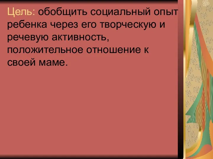 Цель: обобщить социальный опыт ребенка через его творческую и речевую активность, положительное отношение к своей маме.