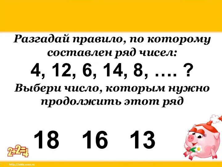 Разгадай правило, по которому составлен ряд чисел: 4, 12, 6, 14, 8, ….