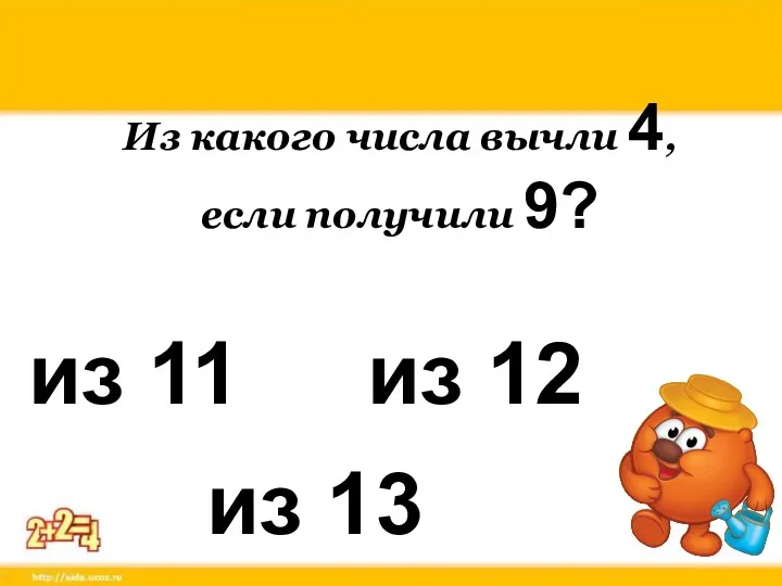 Из какого числа вычли 4, если получили 9? из 11 из 12 из 13