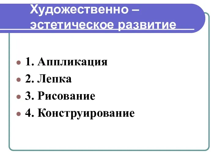 Художественно – эстетическое развитие 1. Аппликация 2. Лепка 3. Рисование 4. Конструирование