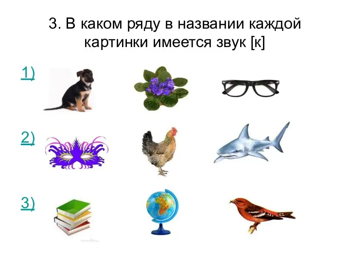 3. В каком ряду в названии каждой картинки имеется звук [к] 1) 2) 3)