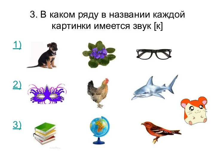 3. В каком ряду в названии каждой картинки имеется звук [к] 1) 2) 3)