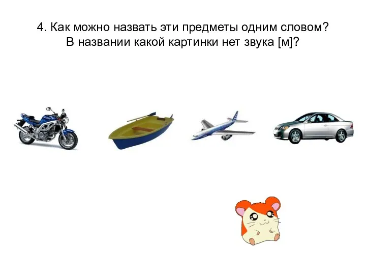 4. Как можно назвать эти предметы одним словом? В названии какой картинки нет звука [м]?