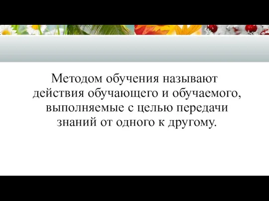 Методом обучения называют действия обучающего и обучаемого, выполняемые с целью передачи знаний от одного к другому.