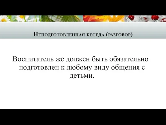 Неподготовленная беседа (разговор) Воспитатель же должен быть обязательно подготовлен к любому виду общения с детьми.