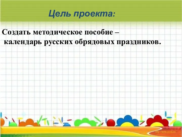 Цель проекта: Создать методическое пособие – календарь русских обрядовых праздников.
