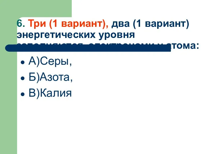 6. Три (1 вариант), два (1 вариант) энергетических уровня заполняются электронами у атома: А)Серы, Б)Азота, В)Калия