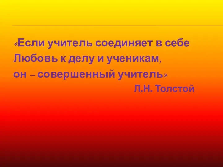 «Если учитель соединяет в себе Любовь к делу и ученикам, он – совершенный учитель» Л.Н. Толстой