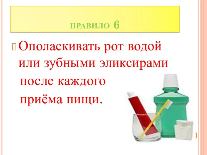 правило 6 Ополаскивать рот водой или зубными эликсирами после каждого приёма пищи.