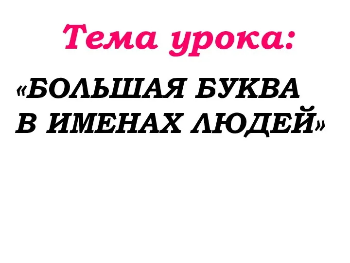 Тема урока: «БОЛЬШАЯ БУКВА В ИМЕНАХ ЛЮДЕЙ»