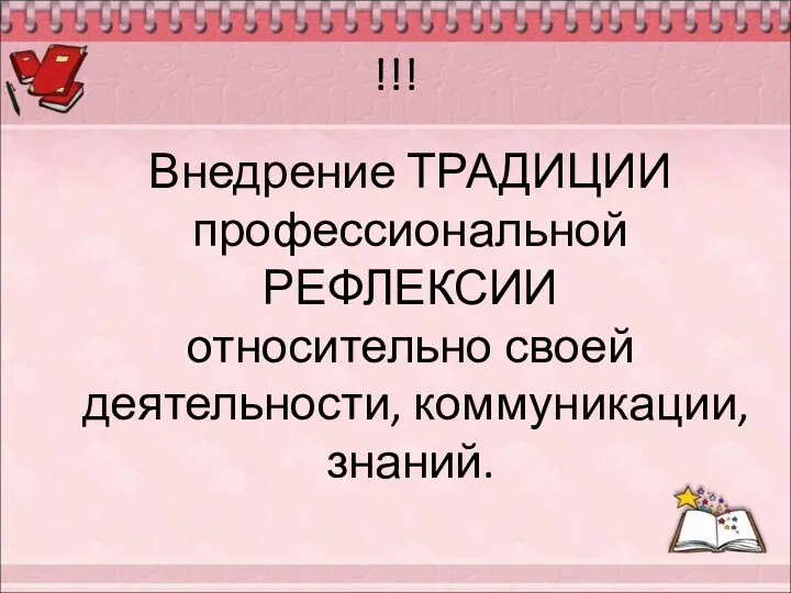 !!! Внедрение ТРАДИЦИИ профессиональной РЕФЛЕКСИИ относительно своей деятельности, коммуникации, знаний.