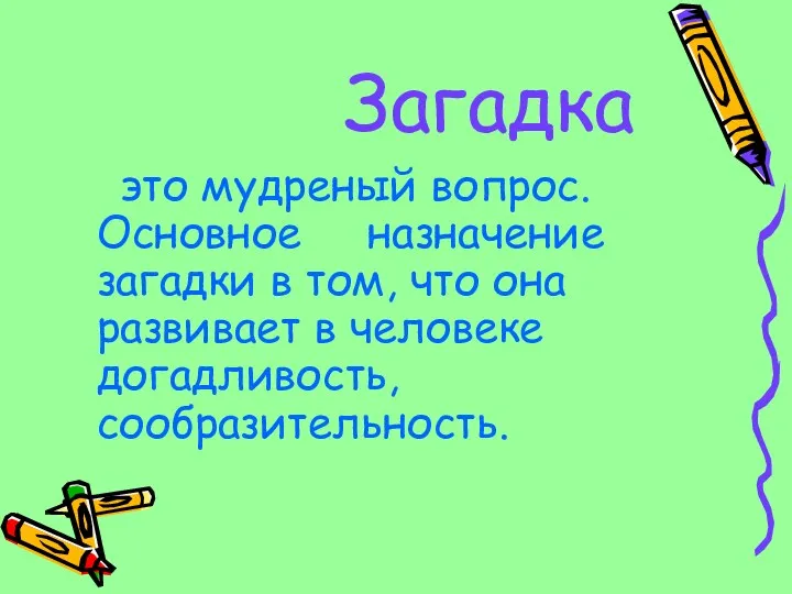 Загадка это мудреный вопрос. Основное назначение загадки в том, что она развивает в человеке догадливость, сообразительность.