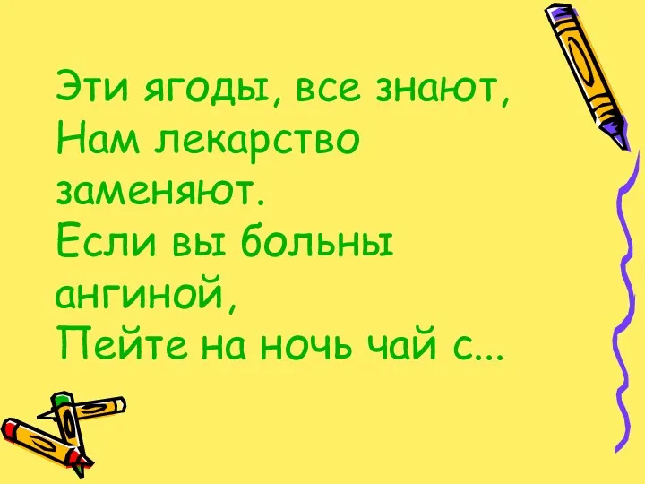 Эти ягоды, все знают, Нам лекарство заменяют. Если вы больны ангиной, Пейте на ночь чай с...