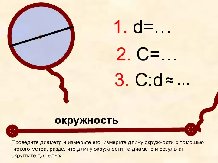 окружность 1. d=… 2. С=… 3. С:d ≈ … Проведите