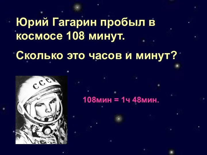 Юрий Гагарин пробыл в космосе 108 минут. Сколько это часов и минут? 108мин = 1ч 48мин.