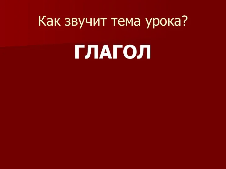 Как звучит тема урока? ГЛАГОЛ