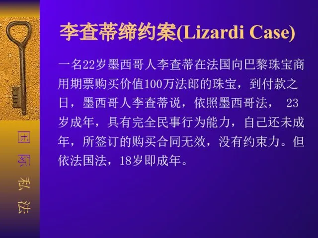 李查蒂缔约案(Lizardi Case) 一名22岁墨西哥人李查蒂在法国向巴黎珠宝商用期票购买价值100万法郎的珠宝，到付款之日，墨西哥人李查蒂说，依照墨西哥法， 23岁成年，具有完全民事行为能力，自己还未成年，所签订的购买合同无效，没有约束力。但依法国法，18岁即成年。