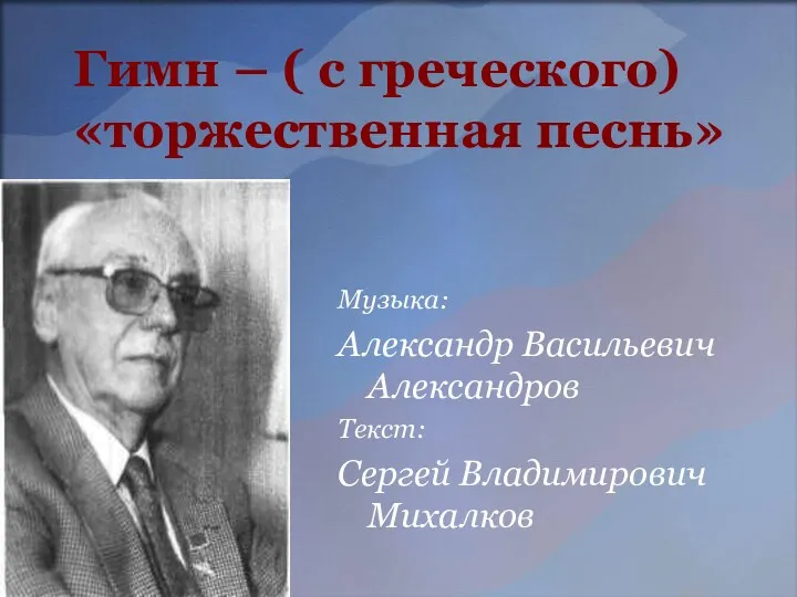 Гимн – ( с греческого) «торжественная песнь» Музыка: Александр Васильевич Александров Текст: Сергей Владимирович Михалков