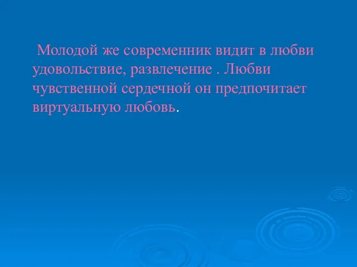 Молодой же современник видит в любви удовольствие, развлечение . Любви чувственной сердечной он предпочитает виртуальную любовь.