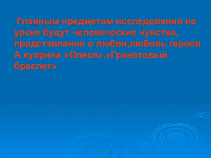 Главным предметом исследования на уроке будут человеческие чувства, представления о любви,любовь героев А куприна »Олеся»,»Гранатовый браслет»