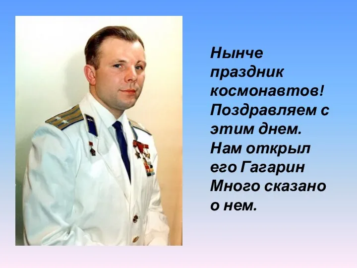 Нынче праздник космонавтов! Поздравляем с этим днем. Нам открыл его Гагарин Много сказано о нем.