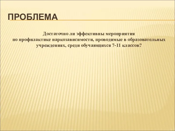 ПРОБЛЕМА Достаточно ли эффективны мероприятия по профилактике наркозависимости, проводимые в образовательных учреждениях, среди обучающихся 7-11 классов?