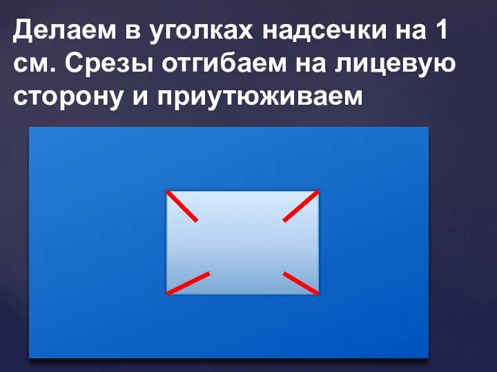 Делаем в уголках надсечки на 1 см. Срезы отгибаем на лицевую сторону и приутюживаем