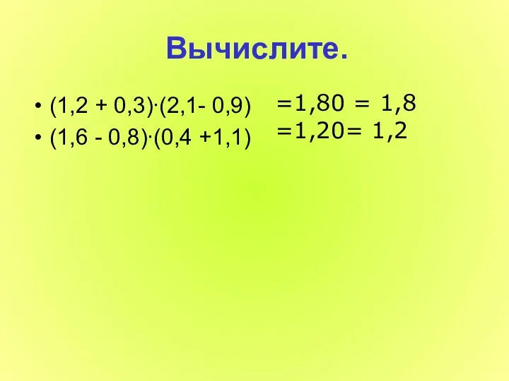 Вычислите. (1,2 + 0,3)∙(2,1- 0,9) (1,6 - 0,8)∙(0,4 +1,1) =1,80 = 1,8 =1,20= 1,2