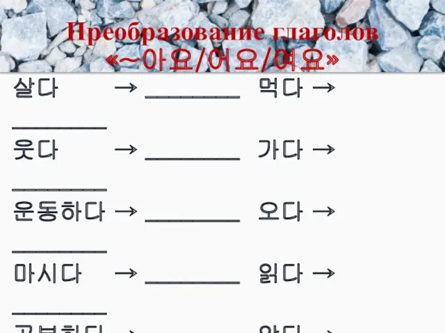 Преобразование глаголов «~아요/어요/여요» 살다 → ________ 먹다 → ________ 웃다