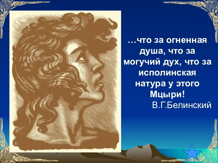 …что за огненная душа, что за могучий дух, что за исполинская натура у этого Мцыри! В.Г.Белинский