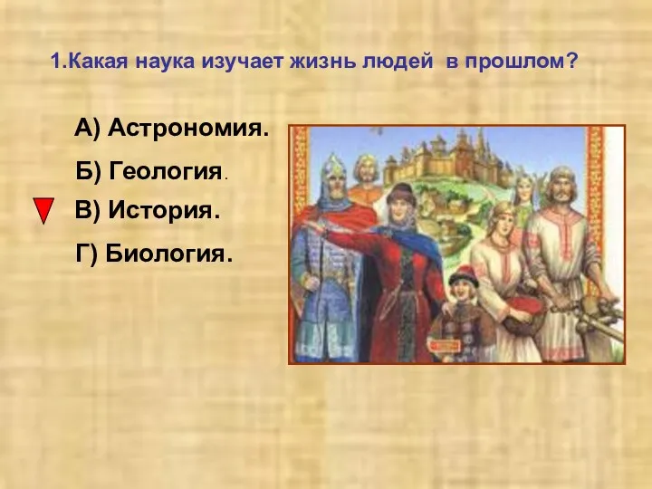 1.Какая наука изучает жизнь людей в прошлом? А) Астрономия. Б) Геология. В) История. Г) Биология.