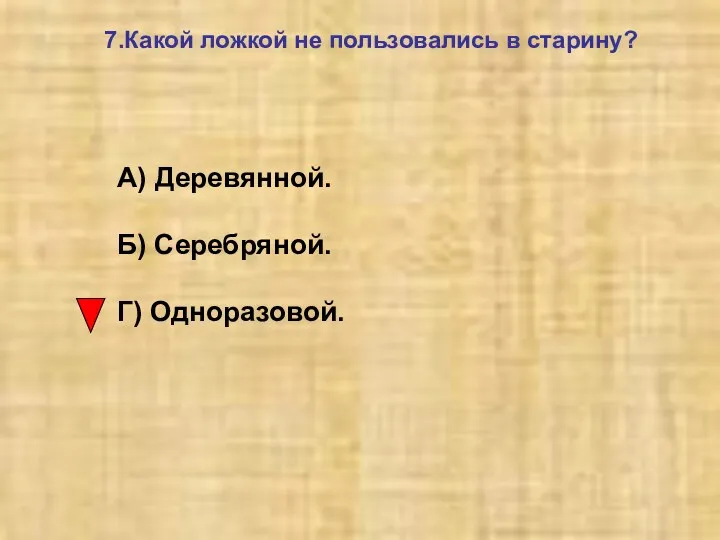 7.Какой ложкой не пользовались в старину? А) Деревянной. Б) Серебряной. Г) Одноразовой.